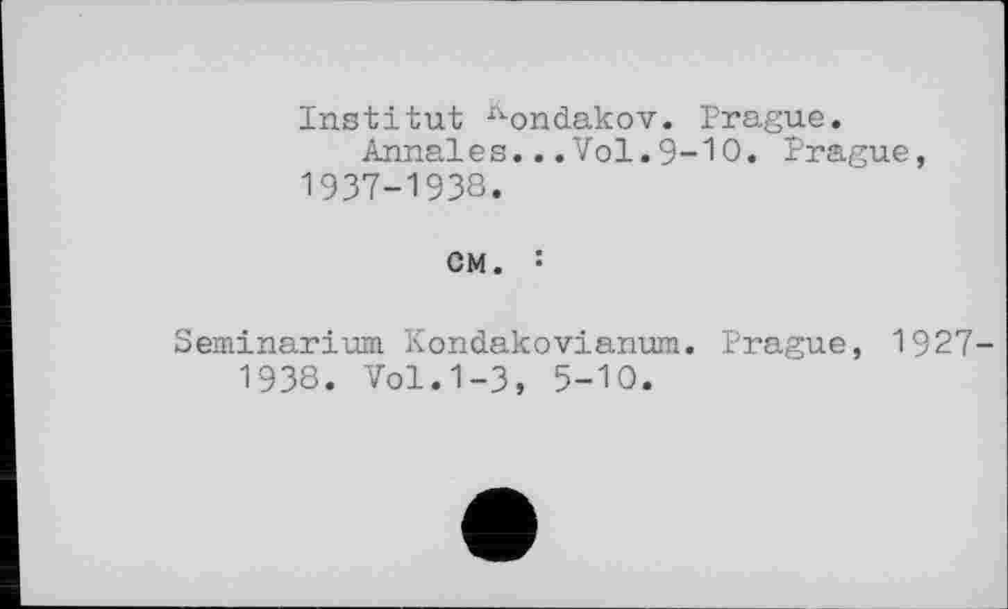 ﻿Institut ^ondakov. Prague.
Annales.. .Vol.9-Ю. Prague, 1937-1938.
см. :
Seminarium Кondakоvianum. Prague, 1927-1938. Vol.1-3, 5-Ю.